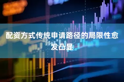 配资方式传统申请路径的局限性愈发凸显