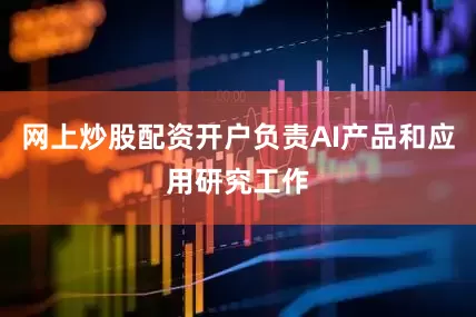 网上炒股配资开户负责AI产品和应用研究工作