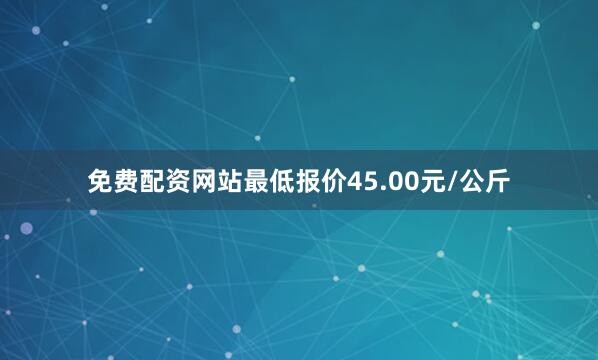 免费配资网站最低报价45.00元/公斤