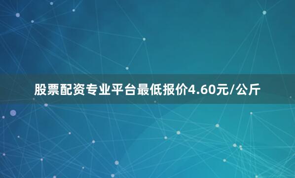 股票配资专业平台最低报价4.60元/公斤