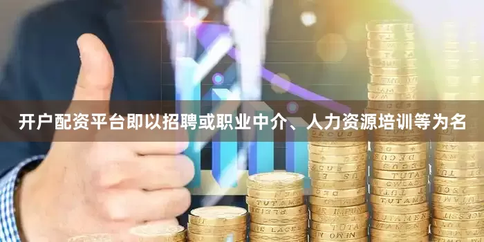 开户配资平台即以招聘或职业中介、人力资源培训等为名