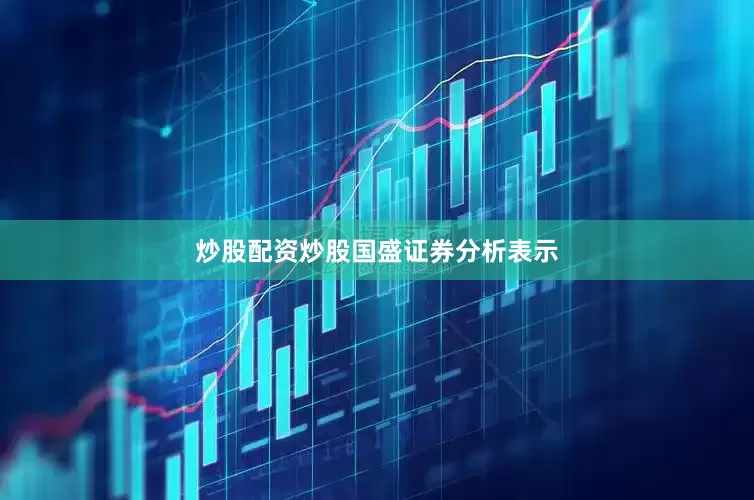 炒股配资炒股　　国盛证券分析表示