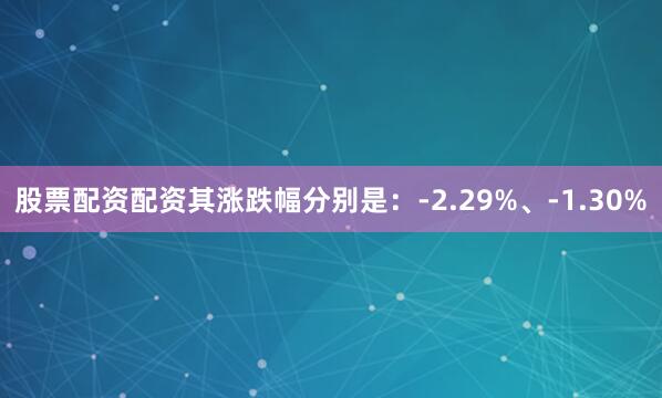 股票配资配资其涨跌幅分别是：-2.29%、-1.30%