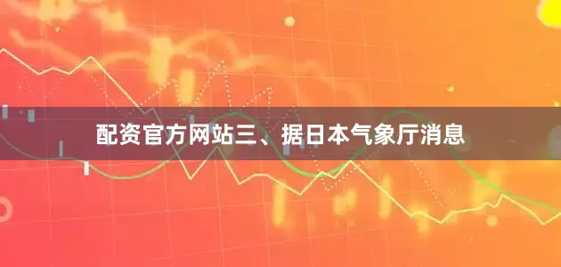 配资官方网站　　三、据日本气象厅消息
