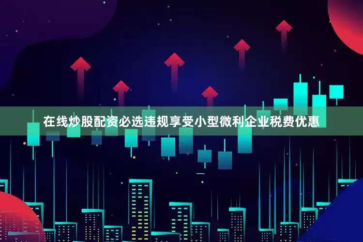 在线炒股配资必选违规享受小型微利企业税费优惠