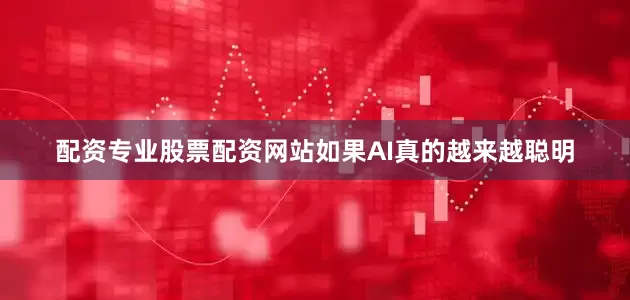 配资专业股票配资网站如果AI真的越来越聪明