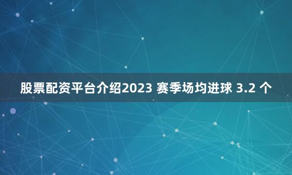 股票配资平台介绍2023 赛季场均进球 3.2 个