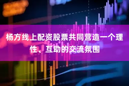 杨方线上配资股票共同营造一个理性、互助的交流氛围