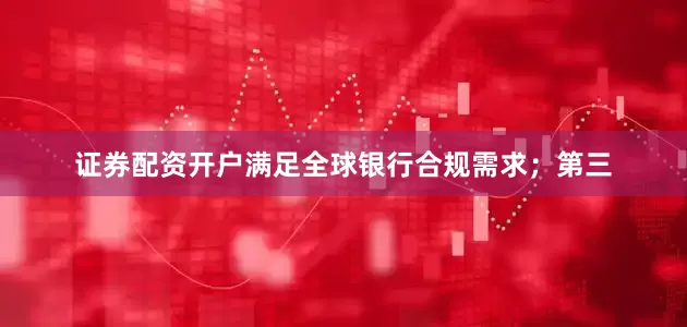 证券配资开户满足全球银行合规需求；第三