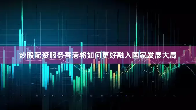 炒股配资服务香港将如何更好融入国家发展大局