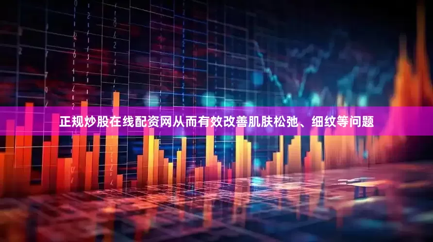 正规炒股在线配资网从而有效改善肌肤松弛、细纹等问题