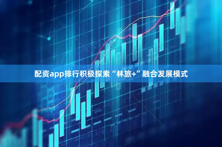 配资app排行积极探索“林旅+”融合发展模式