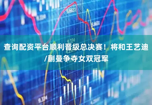 查询配资平台顺利晋级总决赛！将和王艺迪/蒯曼争夺女双冠军