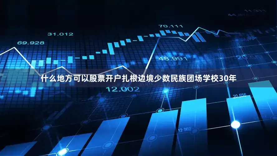 什么地方可以股票开户扎根边境少数民族团场学校30年