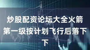 炒股配资论坛大全火箭第一级按计划飞行后落下