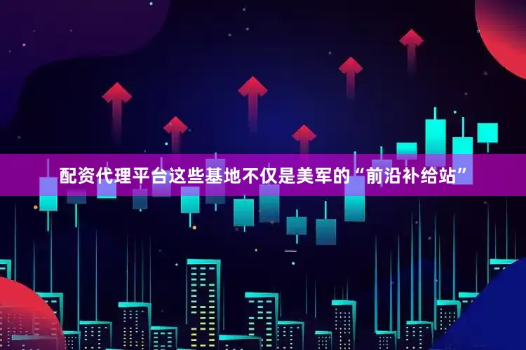 配资代理平台这些基地不仅是美军的“前沿补给站”