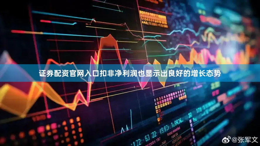 证券配资官网入口扣非净利润也显示出良好的增长态势
