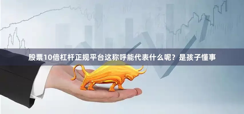 股票10倍杠杆正规平台这称呼能代表什么呢？是孩子懂事