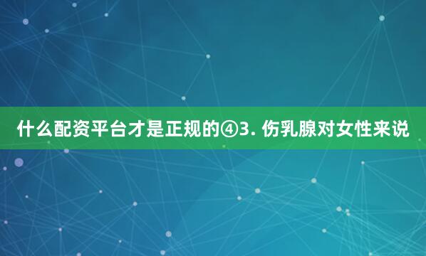什么配资平台才是正规的④3. 伤乳腺对女性来说