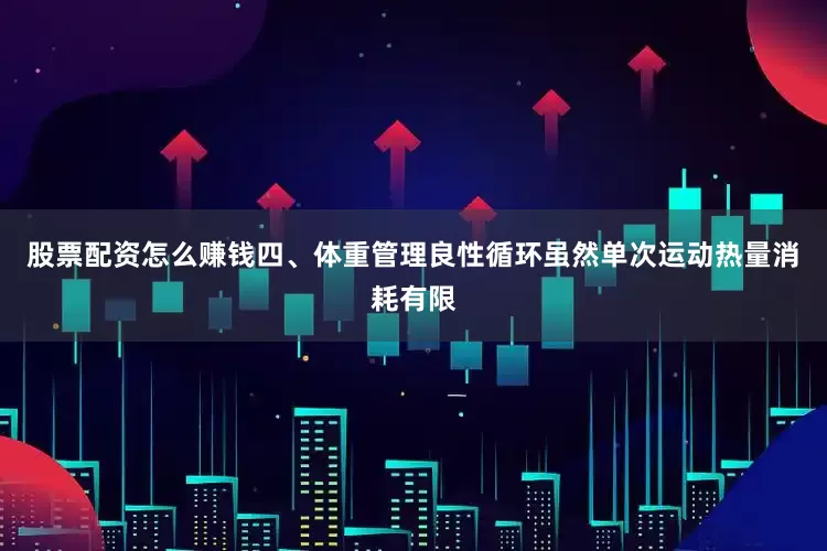 股票配资怎么赚钱四、体重管理良性循环虽然单次运动热量消耗有限