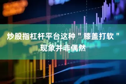 炒股指杠杆平台这种＂膝盖打软＂现象并非偶然