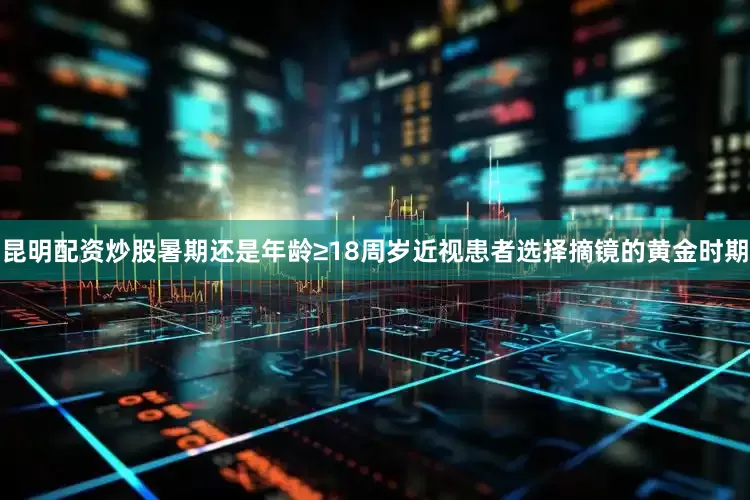 昆明配资炒股暑期还是年龄≥18周岁近视患者选择摘镜的黄金时期