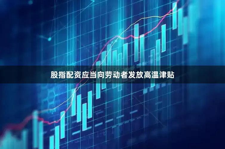 股指配资应当向劳动者发放高温津贴