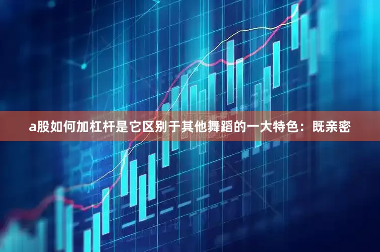 a股如何加杠杆是它区别于其他舞蹈的一大特色：既亲密