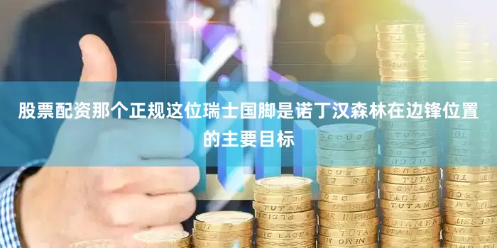 股票配资那个正规这位瑞士国脚是诺丁汉森林在边锋位置的主要目标