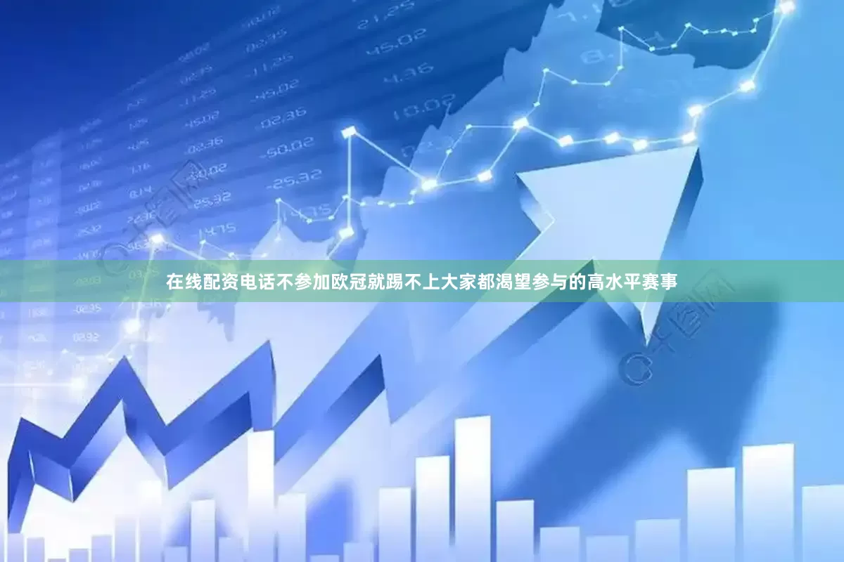 在线配资电话不参加欧冠就踢不上大家都渴望参与的高水平赛事