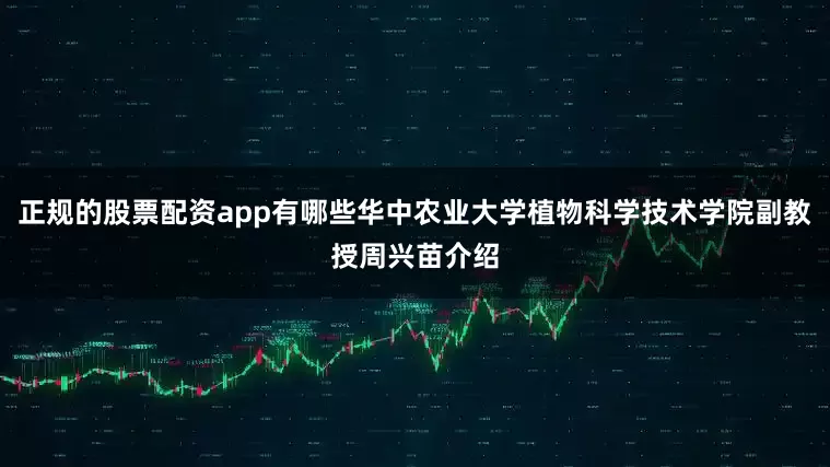 正规的股票配资app有哪些华中农业大学植物科学技术学院副教授周兴苗介绍