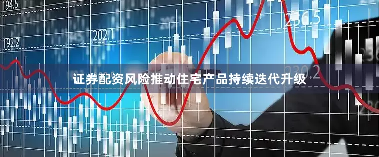 证券配资风险推动住宅产品持续迭代升级