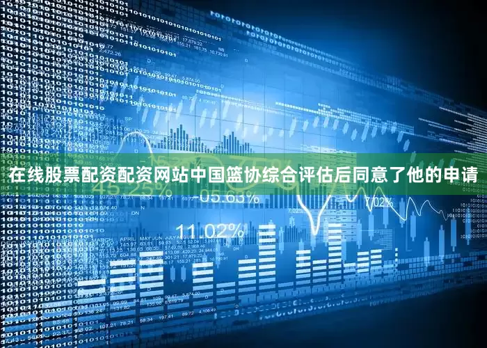 在线股票配资配资网站中国篮协综合评估后同意了他的申请