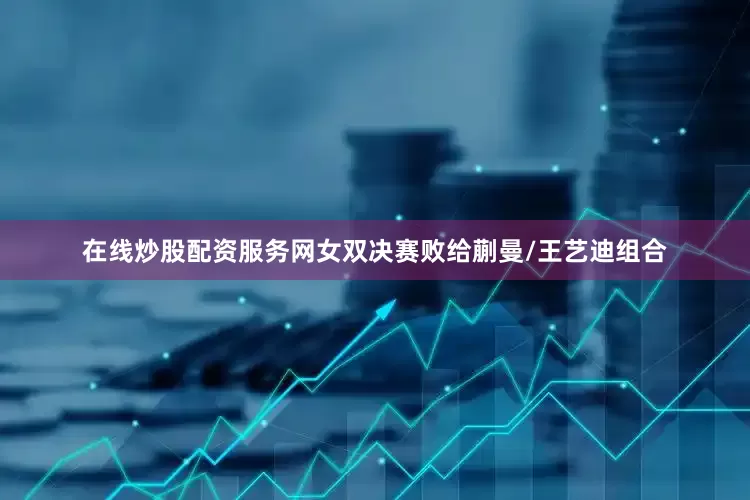 在线炒股配资服务网女双决赛败给蒯曼/王艺迪组合