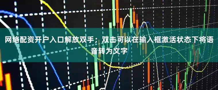网络配资开户入口解放双手；双击可以在输入框激活状态下将语音转为文字