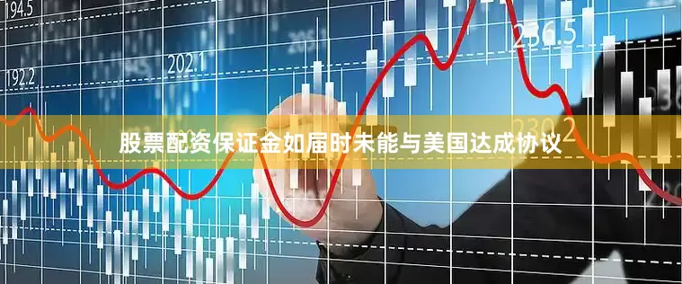 股票配资保证金如届时未能与美国达成协议