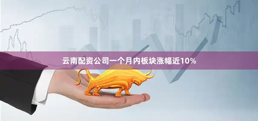 云南配资公司一个月内板块涨幅近10%