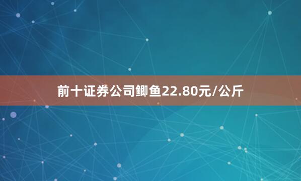 前十证券公司鲫鱼22.80元/公斤