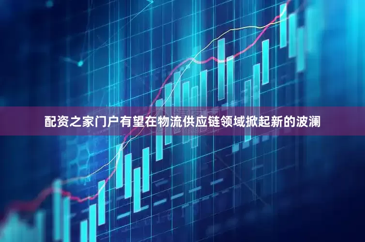 配资之家门户有望在物流供应链领域掀起新的波澜
