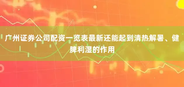 广州证券公司配资一览表最新还能起到清热解暑、健脾利湿的作用