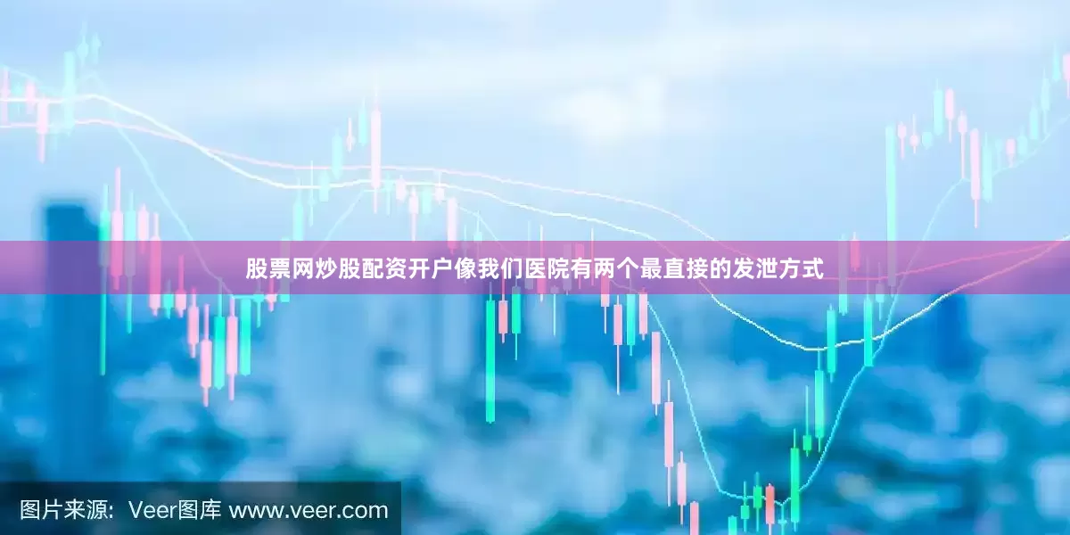 股票网炒股配资开户像我们医院有两个最直接的发泄方式