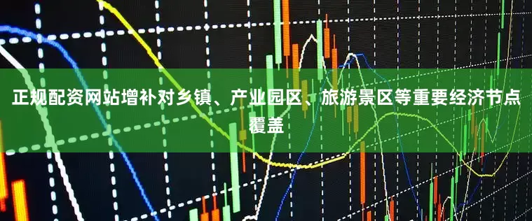 正规配资网站增补对乡镇、产业园区、旅游景区等重要经济节点覆盖