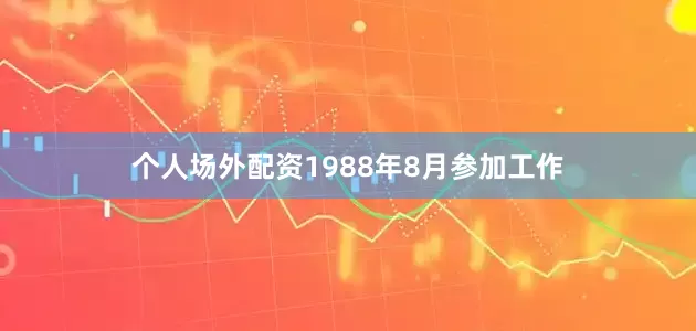 个人场外配资1988年8月参加工作