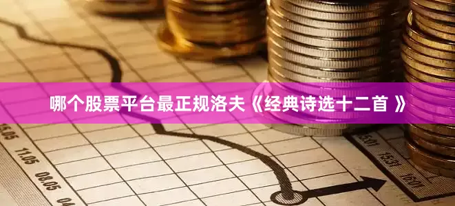 哪个股票平台最正规洛夫《经典诗选十二首 》