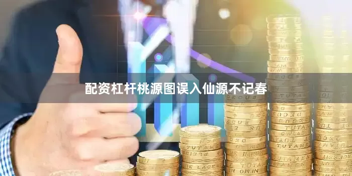 配资杠杆桃源图误入仙源不记春