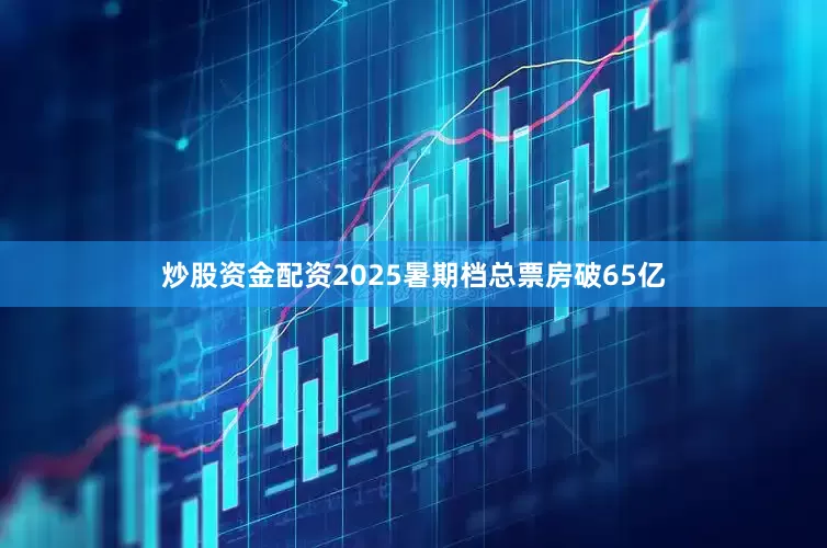 炒股资金配资2025暑期档总票房破65亿