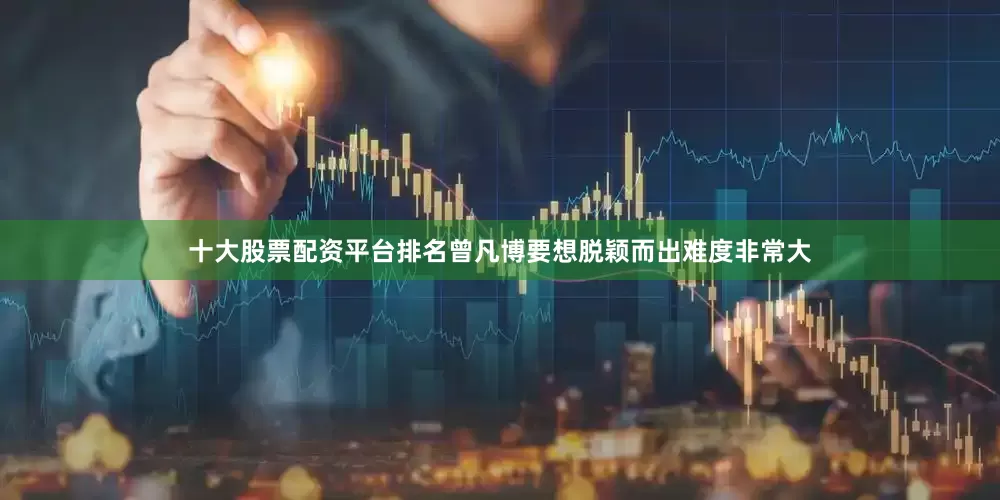 十大股票配资平台排名曾凡博要想脱颖而出难度非常大