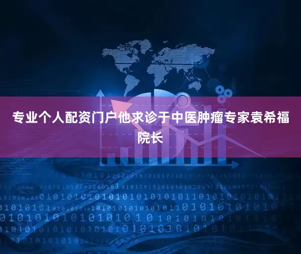 专业个人配资门户他求诊于中医肿瘤专家袁希福院长