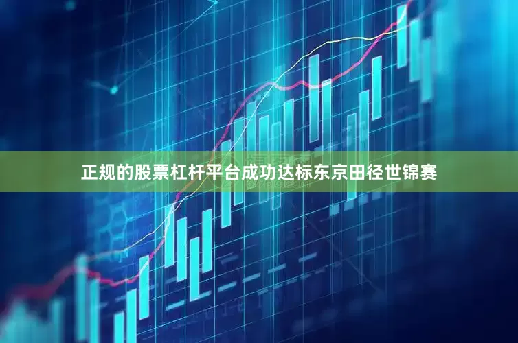 正规的股票杠杆平台成功达标东京田径世锦赛
