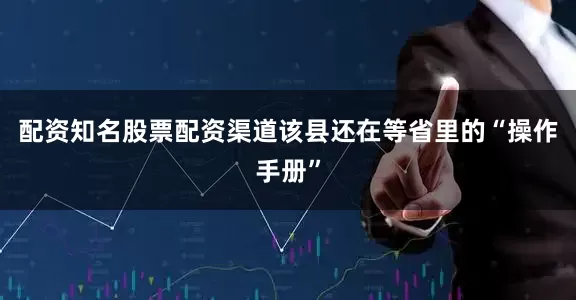 配资知名股票配资渠道该县还在等省里的“操作手册”